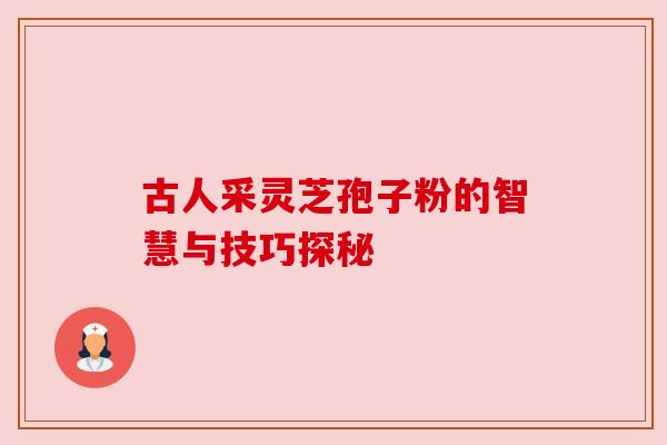 古人采灵芝孢子粉的智慧与技巧探秘 古人采灵芝孢子粉的智慧与技巧探秘