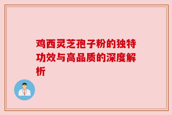 鸡西灵芝孢子粉的独特功效与高品质的深度解析