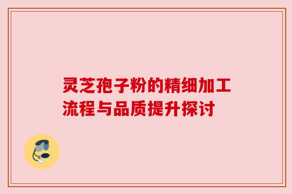 灵芝孢子粉的精细加工流程与品质提升探讨 灵芝孢子粉的精细加工流程与品质提升探讨
