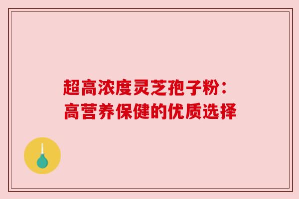 超高浓度灵芝孢子粉:高营养保健的优质选择 超高浓度灵芝孢子粉:高营养保健的优质选择