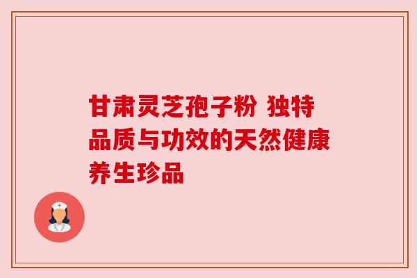 甘肃灵芝孢子粉 独特品质与功效的天然健康养生珍品 甘肃灵芝孢子粉 独特品质与功效的天然健康养生珍品