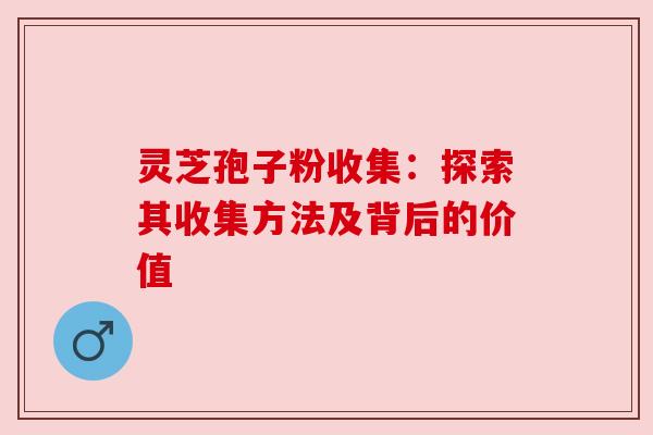 灵芝孢子粉收集:探索其收集方法及背后的价值 灵芝孢子粉收集:探索其收集方法及背后的价值