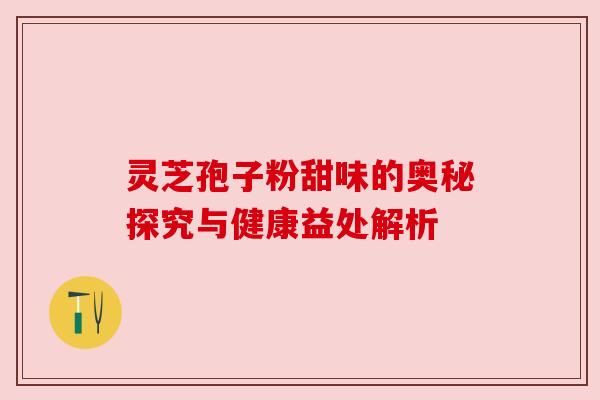 灵芝孢子粉甜味的奥秘探究与健康益处解析 灵芝孢子粉甜味的奥秘探究与健康益处解析