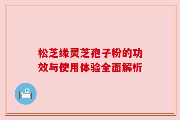 松芝缘灵芝孢子粉的功效与使用体验全面解析 松芝缘灵芝孢子粉的功效与使用体验全面解析