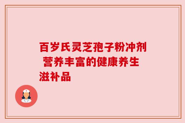 百岁氏灵芝孢子粉冲剂 营养丰富的健康养生滋补品 百岁氏灵芝孢子粉冲剂 营养丰富的健康养生滋补品