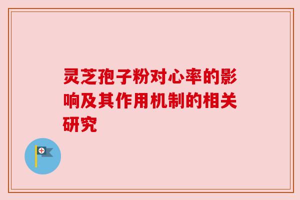 灵芝孢子粉对心率的影响及其作用机制的相关研究 灵芝孢子粉对心率的影响及其作用机制的相关研究