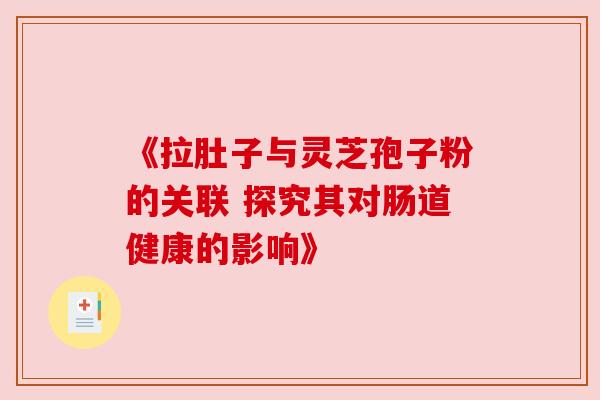《拉肚子与灵芝孢子粉的关联 探究其对肠道健康的影响》 《拉肚子与灵芝孢子粉的关联 探究其对肠道健康的影响》