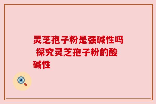 灵芝孢子粉是强碱性吗 探究灵芝孢子粉的酸碱性 灵芝孢子粉是强碱性吗 探究灵芝孢子粉的酸碱性
