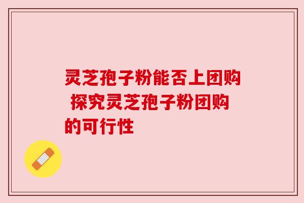 灵芝孢子粉能否上团购 探究灵芝孢子粉团购的可行性