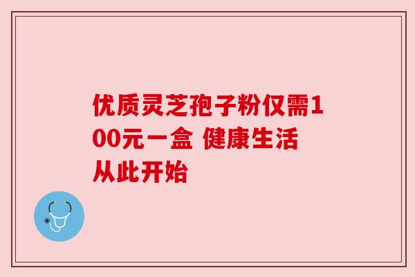 优质灵芝孢子粉仅需100元一盒 健康生活从此开始 优质灵芝孢子粉仅需100元一盒 健康生活从此开始
