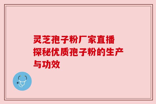 灵芝孢子粉厂家直播 探秘优质孢子粉的生产与功效 灵芝孢子粉厂家直播 探秘优质孢子粉的生产与功效