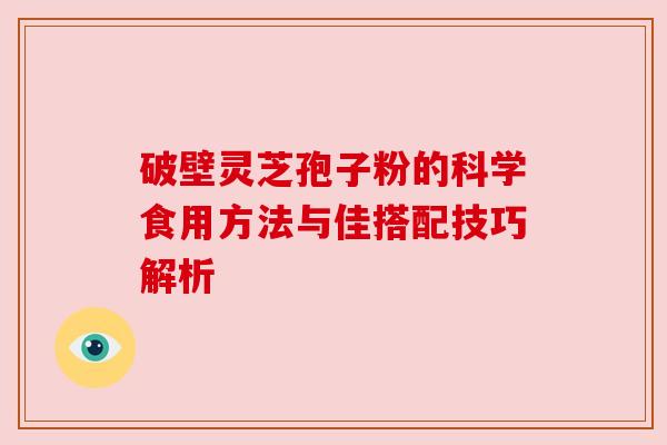 破壁灵芝孢子粉的科学食用方法与佳搭配技巧解析