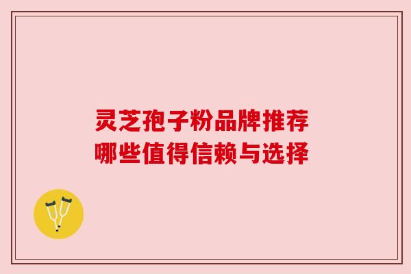 灵芝孢子粉品牌推荐 哪些值得信赖与选择 灵芝孢子粉品牌推荐 哪些值得信赖与选择