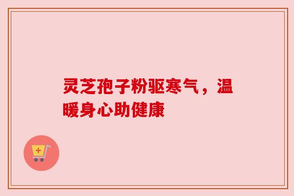 灵芝孢子粉驱寒气,温暖身心助健康 灵芝孢子粉驱寒气,温暖身心助健康
