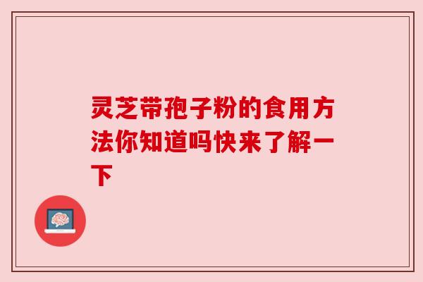 灵芝带孢子粉的食用方法你知道吗快来了解一下 灵芝带孢子粉的食用方法你知道吗快来了解一下