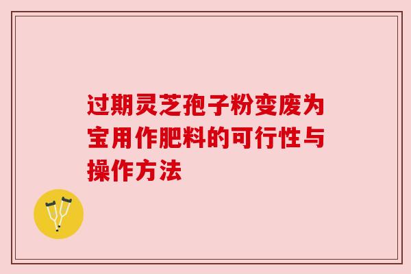 过期灵芝孢子粉变废为宝用作肥料的可行性与操作方法 过期灵芝孢子粉变废为宝用作肥料的可行性与操作方法