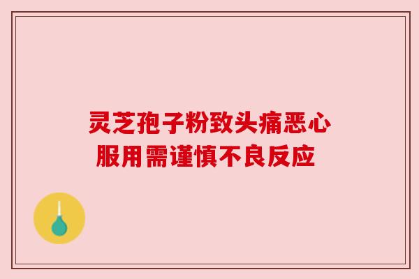 灵芝孢子粉致头痛恶心 服用需谨慎不良反应 灵芝孢子粉致头痛恶心 服用需谨慎不良反应