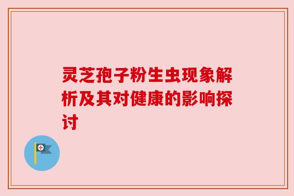 灵芝孢子粉生虫现象解析及其对健康的影响探讨