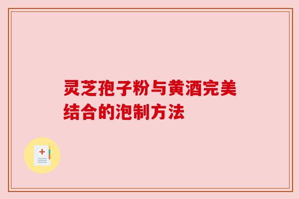 灵芝孢子粉与黄酒完美结合的泡制方法 灵芝孢子粉与黄酒完美结合的泡制方法