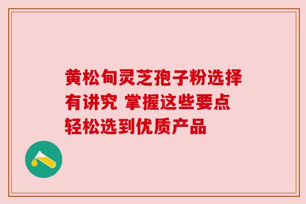 黄松甸灵芝孢子粉选择有讲究 掌握这些要点轻松选到优质产品 黄松甸灵芝孢子粉选择有讲究 掌握这些要点轻松选到优质产品