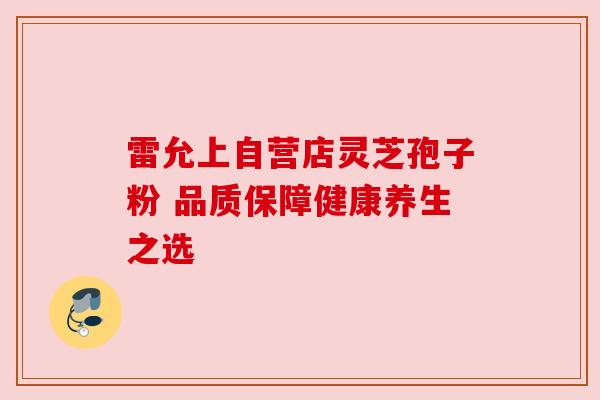 雷允上自营店灵芝孢子粉 品质保障健康养生之选