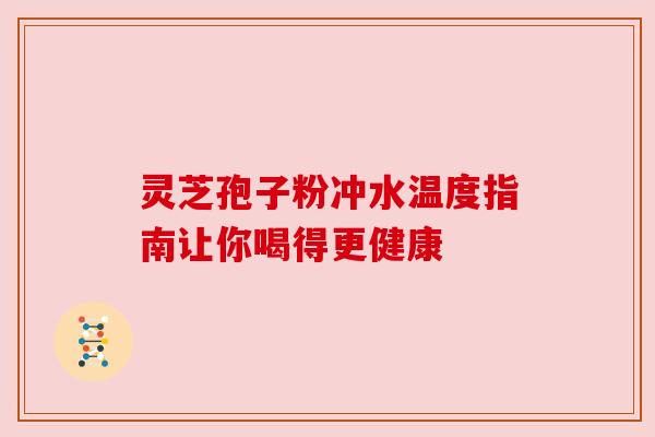 灵芝孢子粉冲水温度指南让你喝得更健康