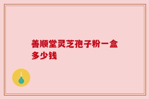 善顺堂灵芝孢子粉一盒多少钱 善顺堂灵芝孢子粉一盒多少钱
