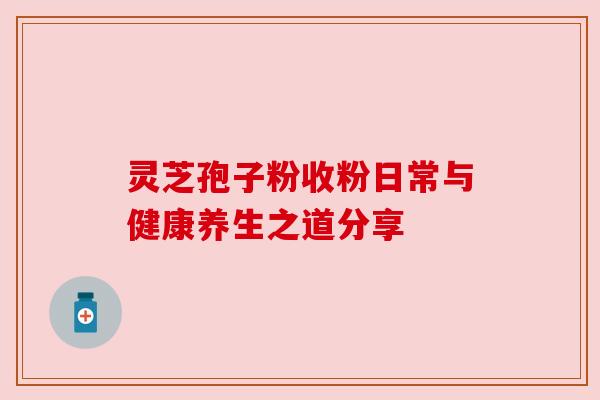 灵芝孢子粉收粉日常与健康养生之道分享 灵芝孢子粉收粉日常与健康养生之道分享