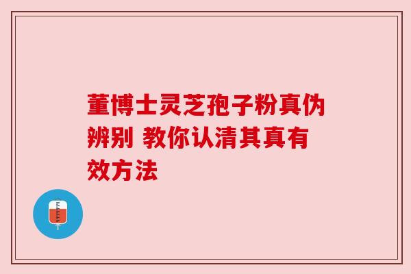 董博士灵芝孢子粉真伪辨别 教你认清其真有效方法