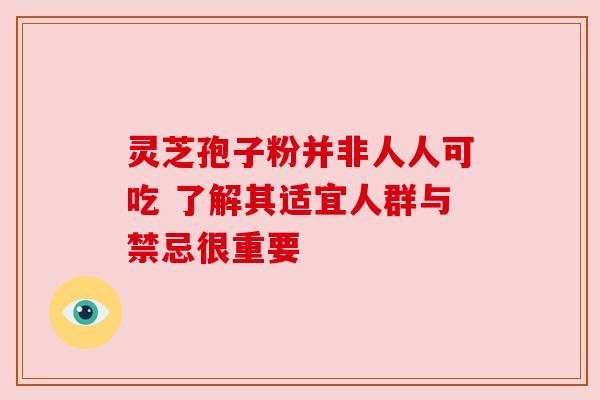 灵芝孢子粉并非人人可吃 了解其适宜人群与禁忌很重要 灵芝孢子粉并非人人可吃 了解其适宜人群与禁忌很重要