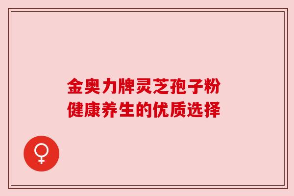 金奥力牌灵芝孢子粉 健康养生的优质选择 金奥力牌灵芝孢子粉 健康养生的优质选择