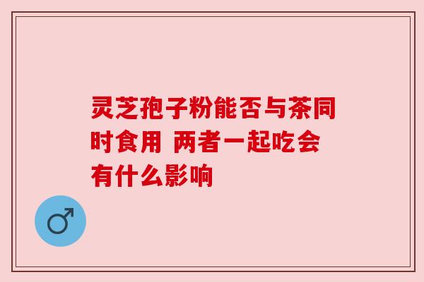 灵芝孢子粉能否与茶同时食用 两者一起吃会有什么影响