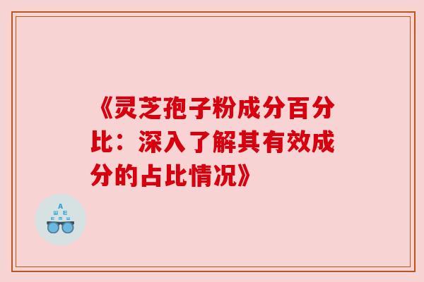 《灵芝孢子粉成分百分比:深入了解其有效成分的占比情况》 《灵芝孢子粉成分百分比:深入了解其有效成分的占比情况》