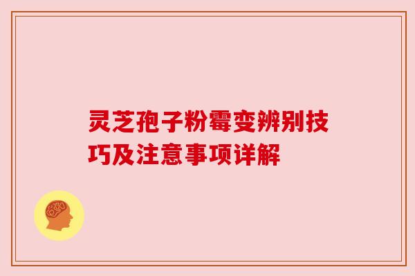 灵芝孢子粉霉变辨别技巧及注意事项详解 灵芝孢子粉霉变辨别技巧及注意事项详解