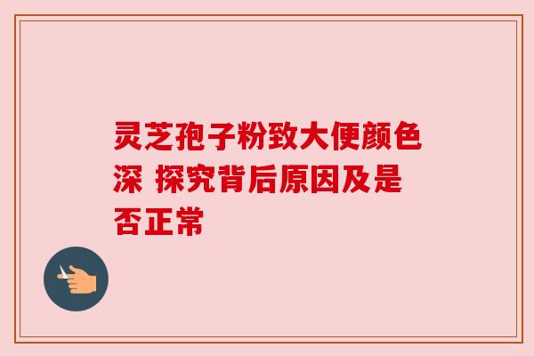 灵芝孢子粉致大便颜色深 探究背后原因及是否正常 灵芝孢子粉致大便颜色深 探究背后原因及是否正常