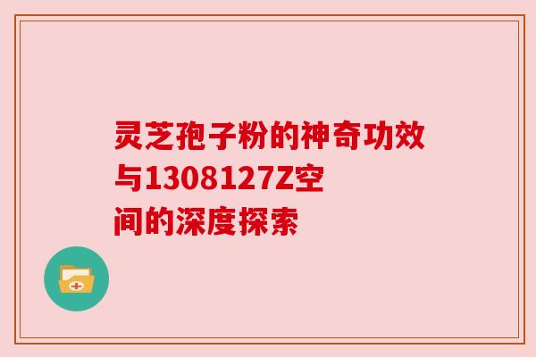 灵芝孢子粉的神奇功效与1308127Z空间的深度探索