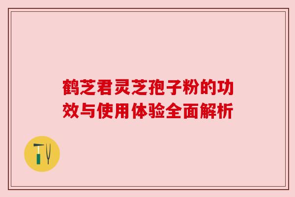 鹤芝君灵芝孢子粉的功效与使用体验全面解析