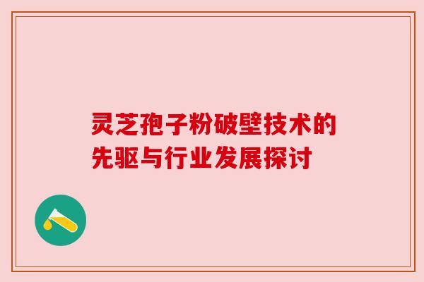 灵芝孢子粉破壁技术的先驱与行业发展探讨 灵芝孢子粉破壁技术的先驱与行业发展探讨
