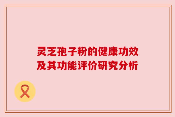 灵芝孢子粉的健康功效及其功能评价研究分析 灵芝孢子粉的健康功效及其功能评价研究分析