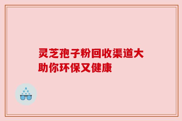 灵芝孢子粉回收渠道大助你环保又健康 灵芝孢子粉回收渠道大助你环保又健康
