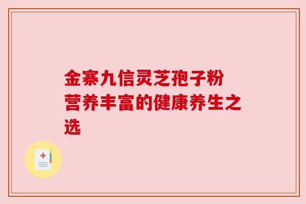 金寨九信灵芝孢子粉 营养丰富的健康养生之选 金寨九信灵芝孢子粉 营养丰富的健康养生之选
