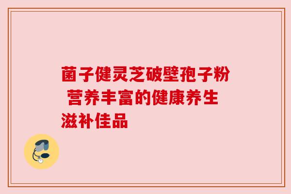 菌子健灵芝破壁孢子粉 营养丰富的健康养生滋补佳品 菌子健灵芝破壁孢子粉 营养丰富的健康养生滋补佳品