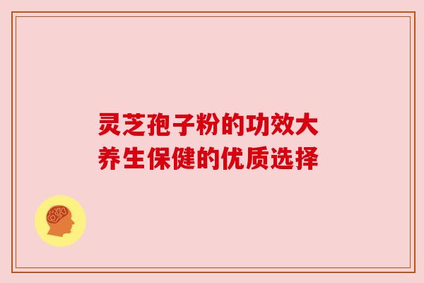 灵芝孢子粉的功效大 养生保健的优质选择 灵芝孢子粉的功效大 养生保健的优质选择
