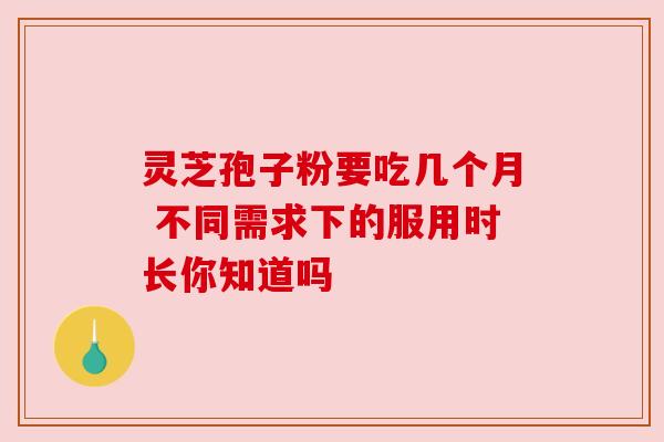 灵芝孢子粉要吃几个月 不同需求下的服用时长你知道吗 灵芝孢子粉要吃几个月 不同需求下的服用时长你知道吗