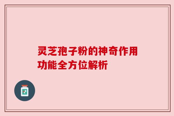 灵芝孢子粉的神奇作用功能全方位解析 灵芝孢子粉的神奇作用功能全方位解析