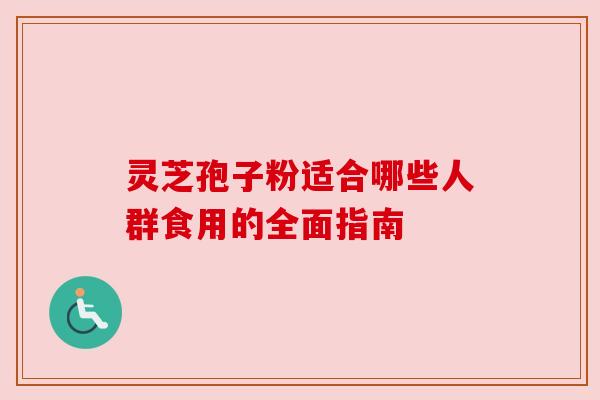灵芝孢子粉适合哪些人群食用的全面指南 灵芝孢子粉适合哪些人群食用的全面指南