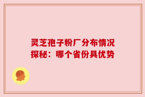 灵芝孢子粉厂分布情况探秘：哪个省份具优势