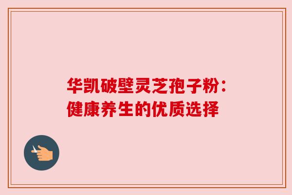 华凯破壁灵芝孢子粉：健康养生的优质选择