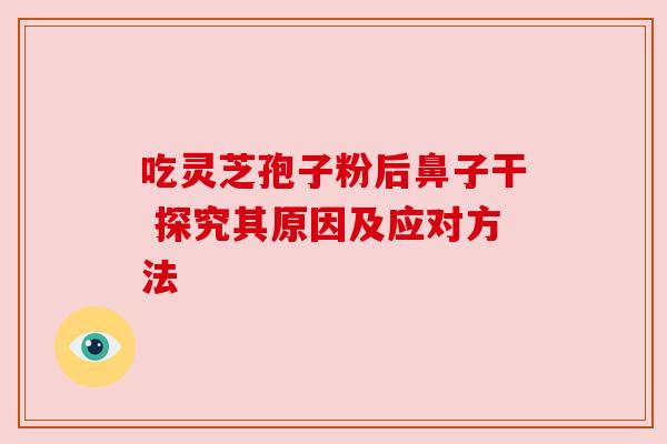 吃灵芝孢子粉后鼻子干 探究其原因及应对方法 吃灵芝孢子粉后鼻子干 探究其原因及应对方法