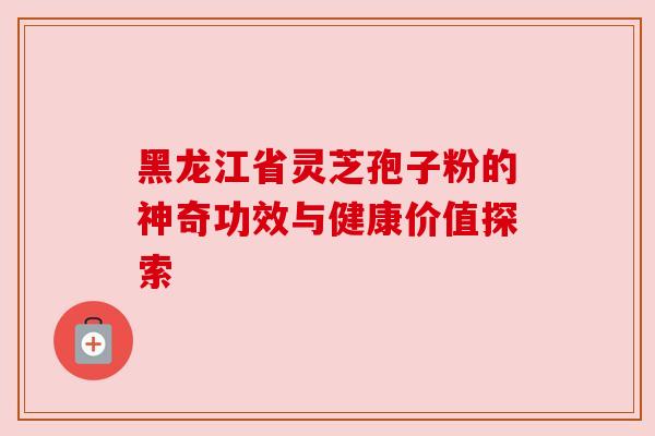 黑龙江省灵芝孢子粉的神奇功效与健康价值探索 黑龙江省灵芝孢子粉的神奇功效与健康价值探索